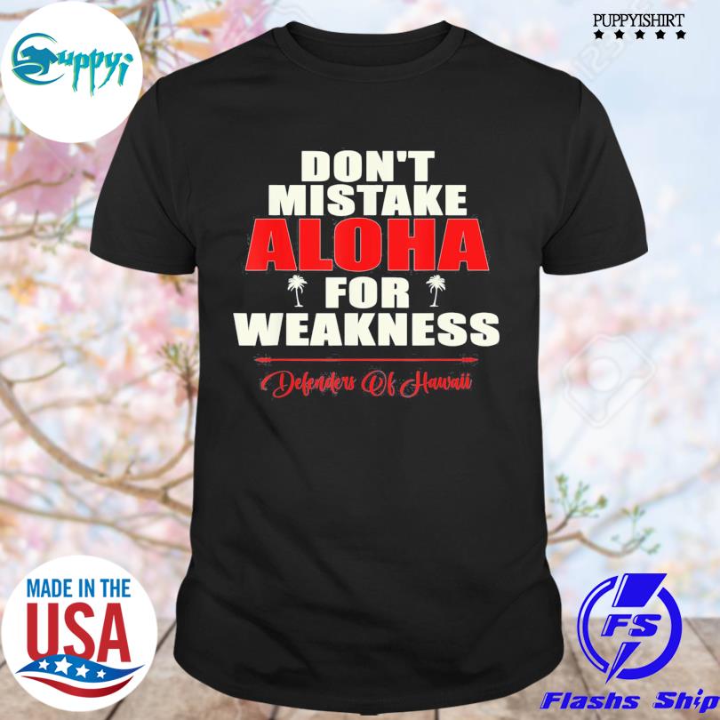 Don’t Mistake Aloha For Weakness Defenders Of Hawaii Shirt