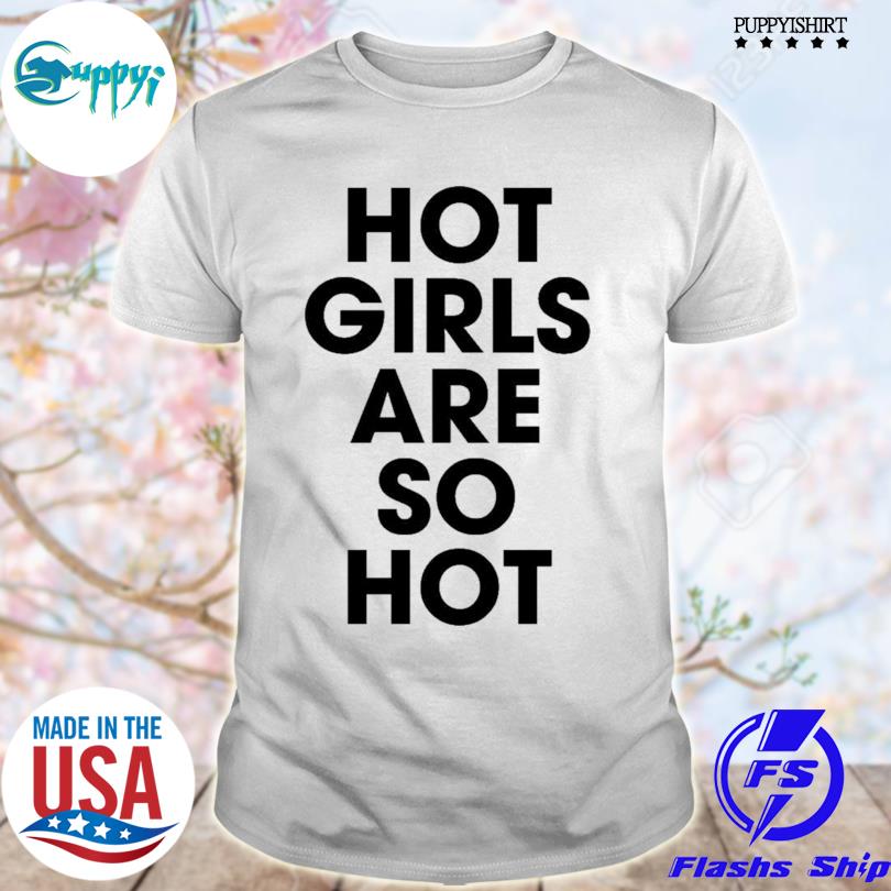 Hot girls are so hot Tee shirt