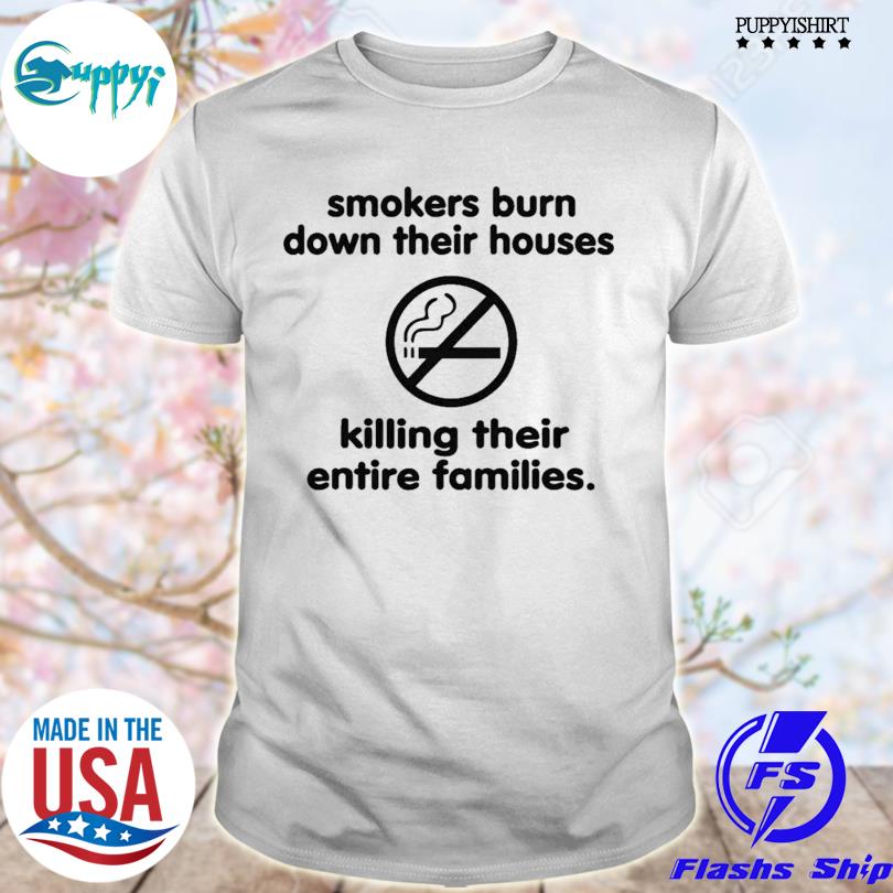 Smokers burn down their houses killing their entire families 2022 shirt