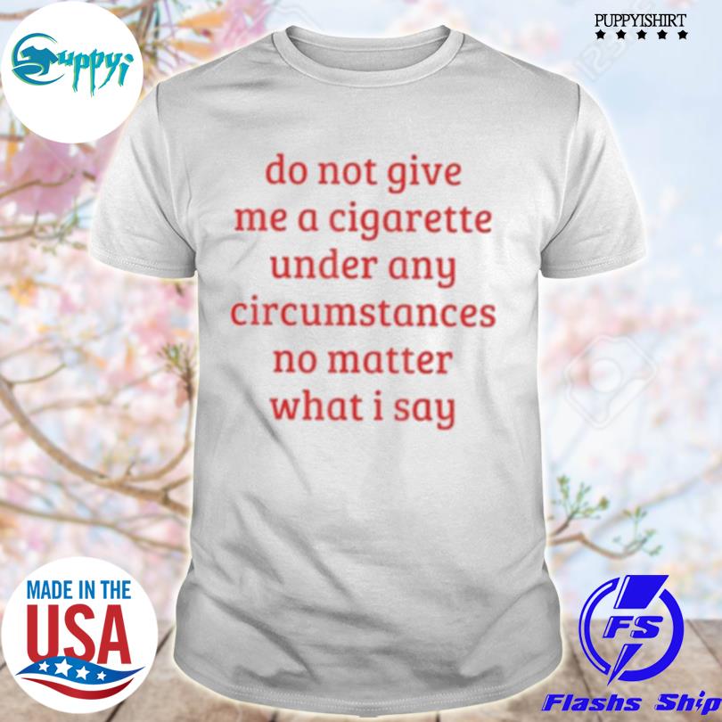Official do Not Give Me A Cigarette Under Any Circumstances No Matter What I Say T-Shirt
